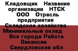 Кладовщик › Название организации ­ НТСК, ООО › Отрасль предприятия ­ Складское хозяйство › Минимальный оклад ­ 1 - Все города Работа » Вакансии   . Свердловская обл.,Артемовский г.